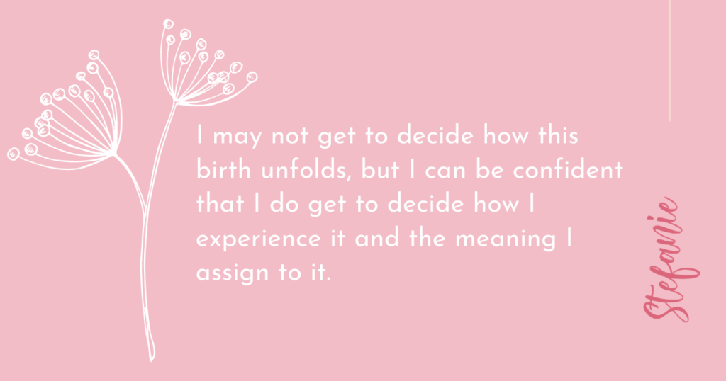 I may not get to decide how this birth unfolds, but I can be confident that I do get to decide how I experience it and the meaning I assign to it.